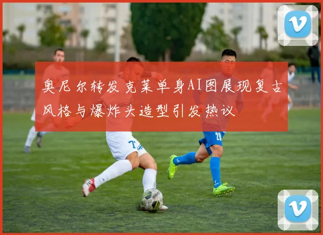 奥尼尔转发克莱单身AI图展现复古风格与爆炸头造型引发热议