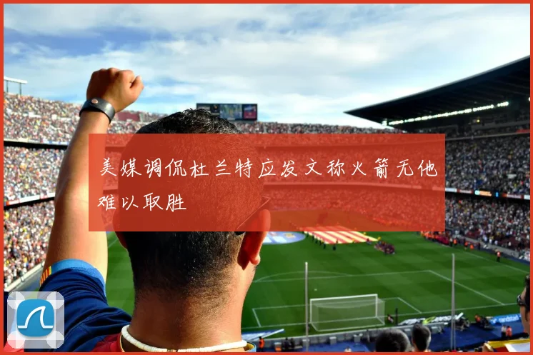 美媒调侃杜兰特应发文称火箭无他难以取胜