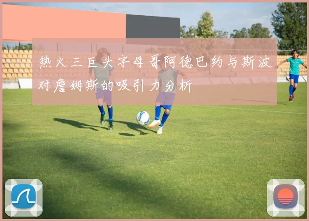 热火三巨头字母哥阿德巴约与斯波对詹姆斯的吸引力分析
