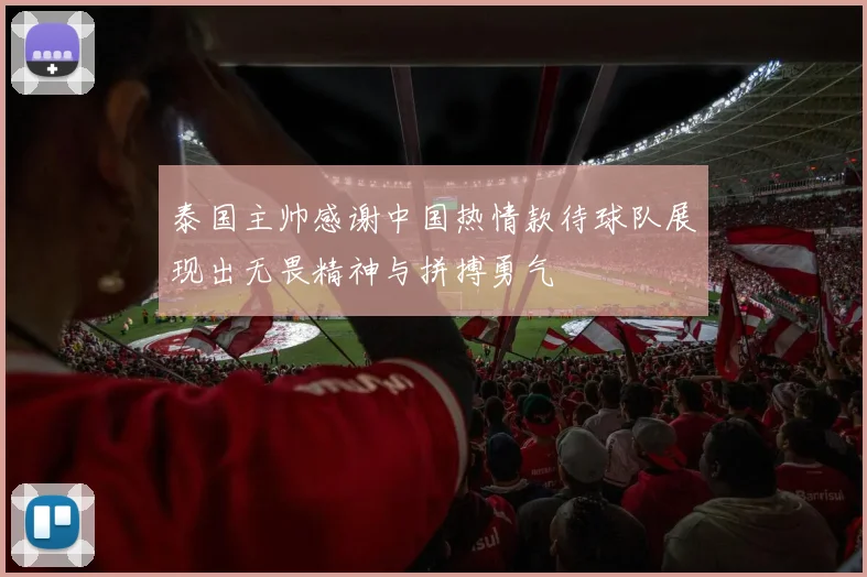 泰国主帅感谢中国热情款待球队展现出无畏精神与拼搏勇气
