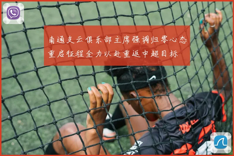 南通支云俱乐部主席强调归零心态重启征程全力以赴重返中超目标