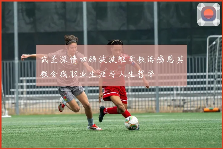 武圣深情回顾波波维奇教诲感恩其教会我职业生涯与人生哲学