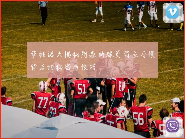萨福诺夫揭秘阿森纳球员罚点习惯背后的秘密与技巧