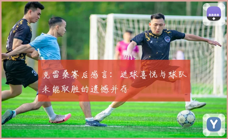 克雷桑赛后感言：进球喜悦与球队未能取胜的遗憾并存