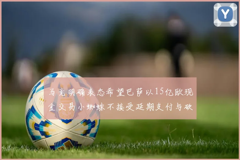 马竞明确表态希望巴萨以15亿欧现金交易小蜘蛛不接受延期支付与砍价