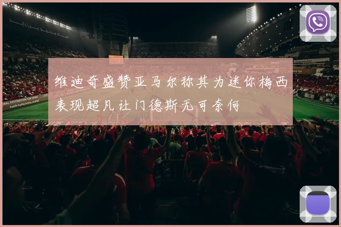 维迪奇盛赞亚马尔称其为迷你梅西表现超凡让门德斯无可奈何