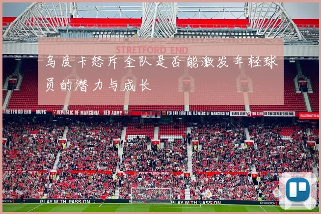 乌度卡怒斥全队是否能激发年轻球员的潜力与成长