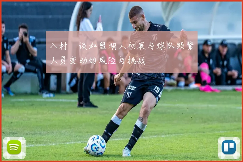 八村塁谈加盟湖人初衷与球队频繁人员变动的风险与挑战