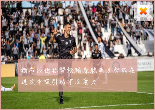 扬布拉德称赞杨瀚森聪明才智能在进攻中吸引防守注意力