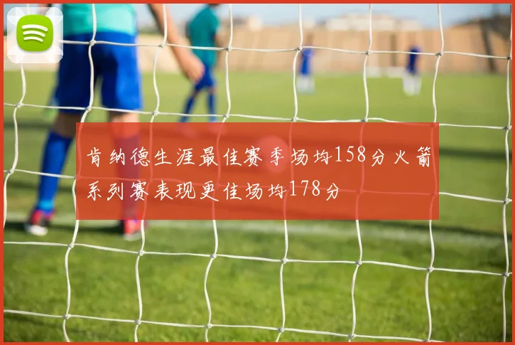 肯纳德生涯最佳赛季场均158分火箭系列赛表现更佳场均178分