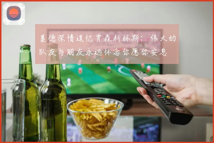 基德深情追忆贾森科林斯：伟大的队友与朋友永远怀念你愿你安息