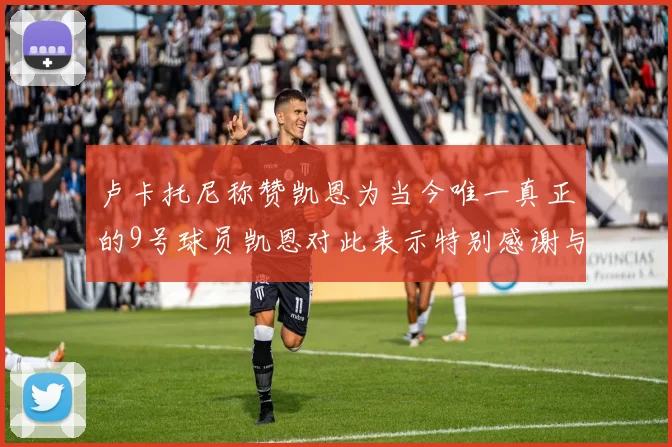卢卡托尼称赞凯恩为当今唯一真正的9号球员凯恩对此表示特别感谢与认可