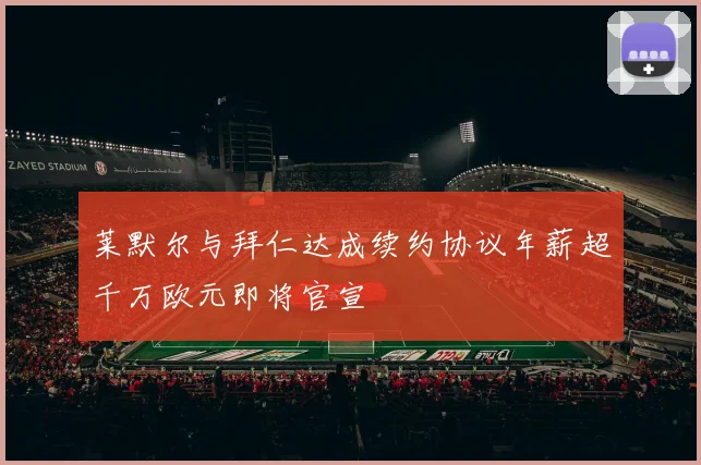 莱默尔与拜仁达成续约协议年薪超千万欧元即将官宣