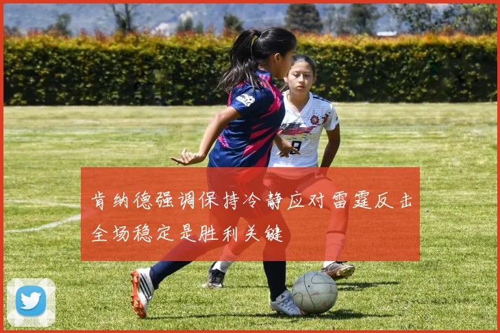 肯纳德强调保持冷静应对雷霆反击全场稳定是胜利关键