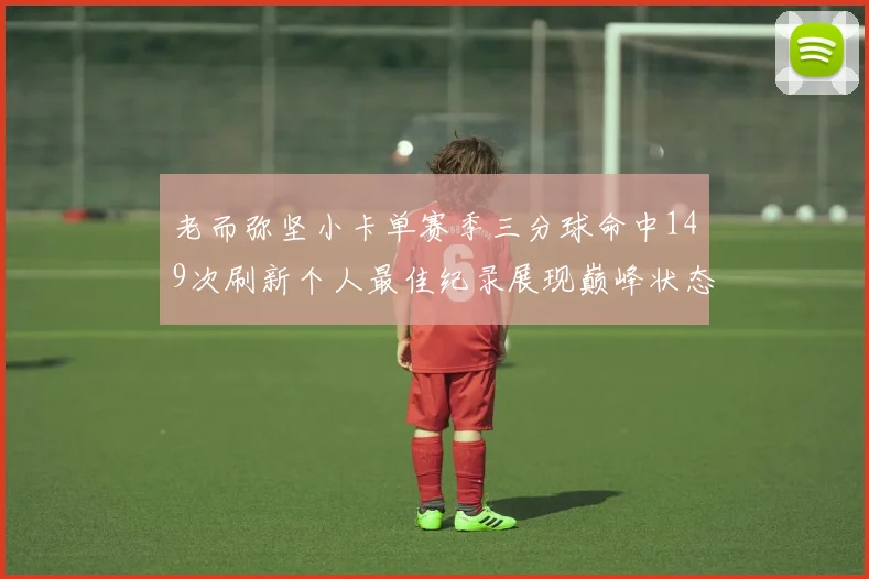 老而弥坚小卡单赛季三分球命中149次刷新个人最佳纪录展现巅峰状态