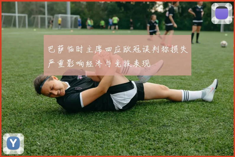 巴萨临时主席回应欧冠误判称损失严重影响经济与竞技表现