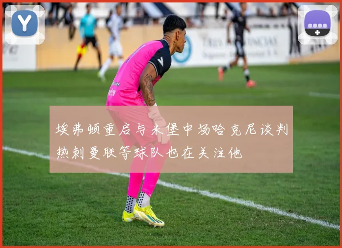 埃弗顿重启与米堡中场哈克尼谈判热刺曼联等球队也在关注他
