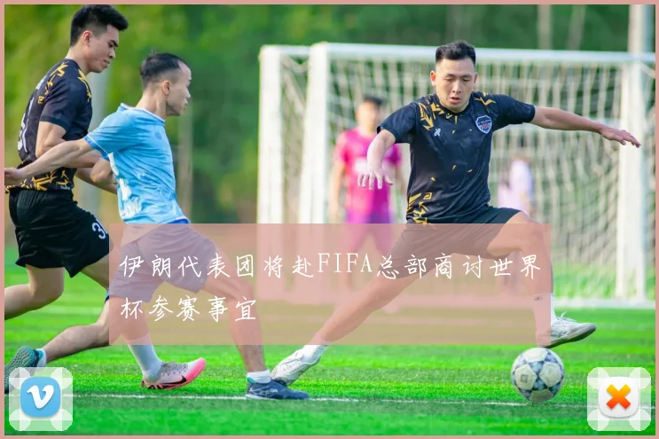 伊朗代表团将赴FIFA总部商讨世界杯参赛事宜