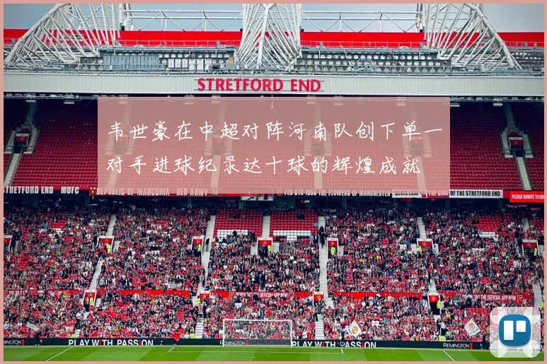 韦世豪在中超对阵河南队创下单一对手进球纪录达十球的辉煌成就