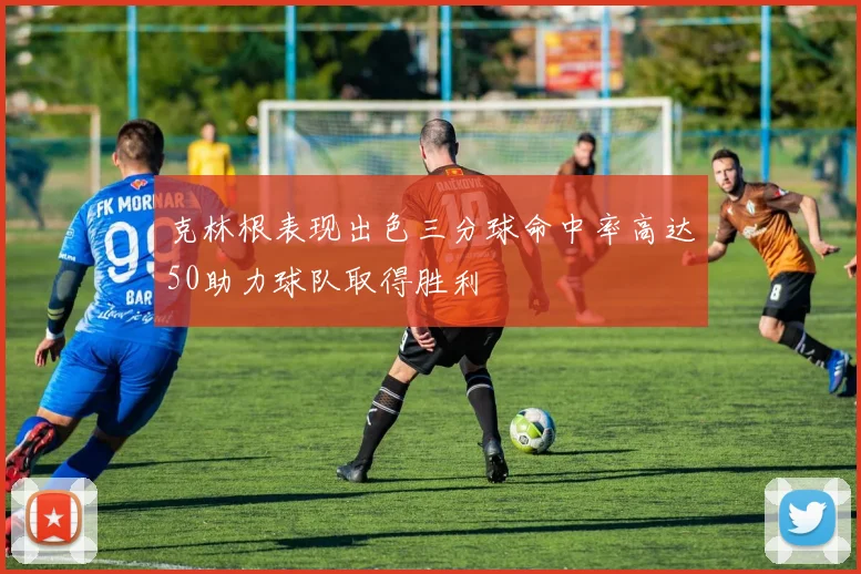 克林根表现出色三分球命中率高达50助力球队取得胜利