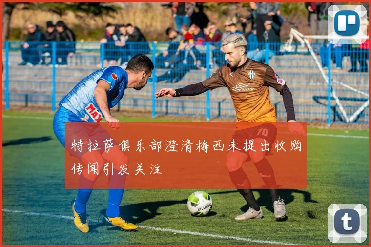 特拉萨俱乐部澄清梅西未提出收购传闻引发关注