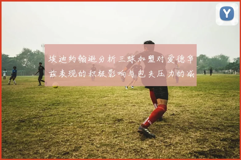 埃迪约翰逊分析三球加盟对爱德华兹表现的积极影响与包夹压力的减轻