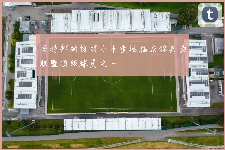 马特邦纳惊讶小卡重返猛龙称其为联盟顶级球员之一
