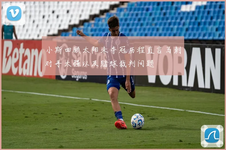 小斯回顾太阳未夺冠历程直言马刺对手太强以及赌球裁判问题