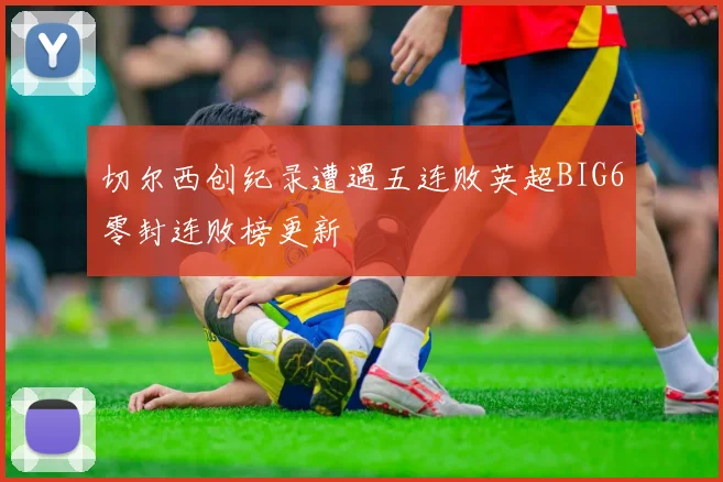 切尔西创纪录遭遇五连败英超BIG6零封连败榜更新