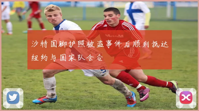 沙特国脚护照被盗事件后顺利抵达纽约与国家队会合
