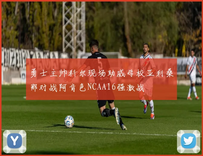 勇士主帅科尔现场助威母校亚利桑那对战阿肯色NCAA16强激战