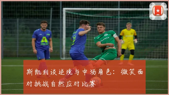 斯凯利谈逆境与中场角色：微笑面对挑战自然应对比赛