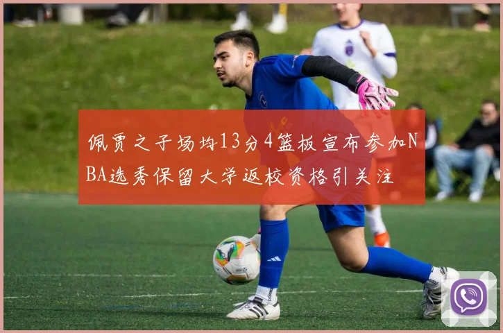 佩贾之子场均13分4篮板宣布参加NBA选秀保留大学返校资格引关注