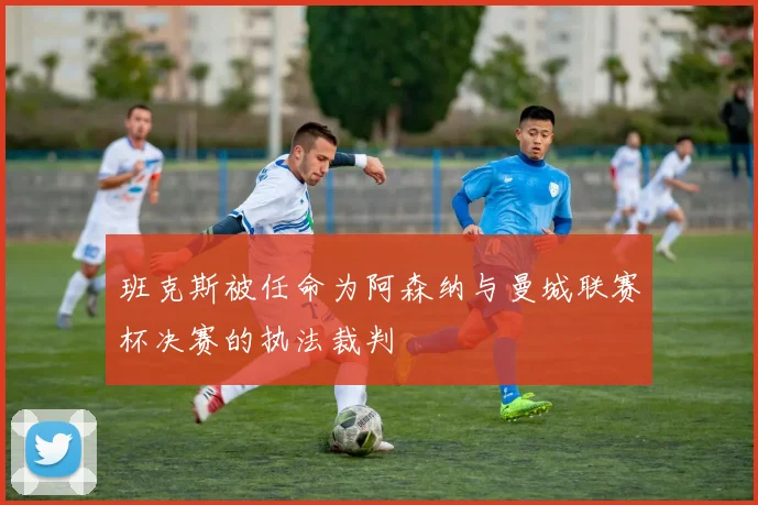 班克斯被任命为阿森纳与曼城联赛杯决赛的执法裁判