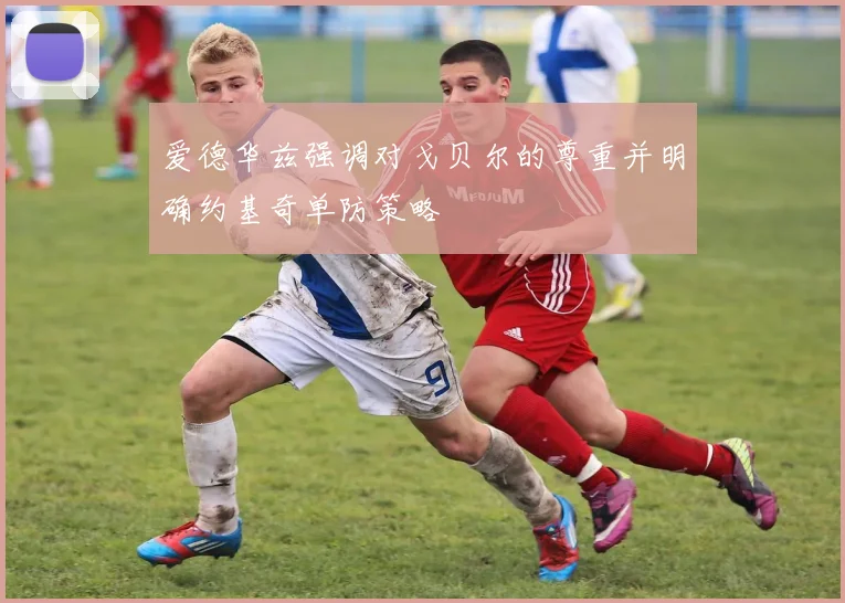爱德华兹强调对戈贝尔的尊重并明确约基奇单防策略