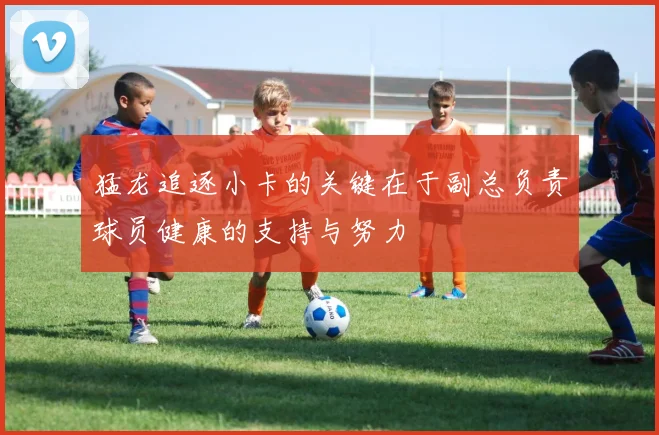 猛龙追逐小卡的关键在于副总负责球员健康的支持与努力