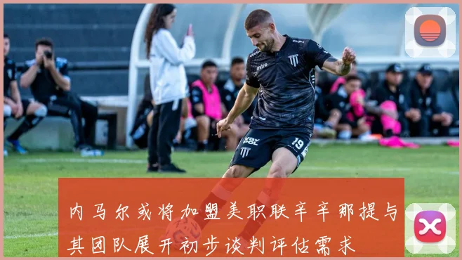 内马尔或将加盟美职联辛辛那提与其团队展开初步谈判评估需求