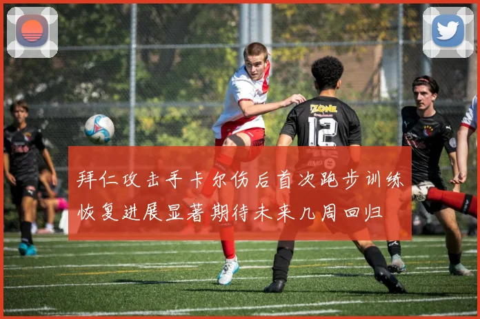 拜仁攻击手卡尔伤后首次跑步训练恢复进展显著期待未来几周回归