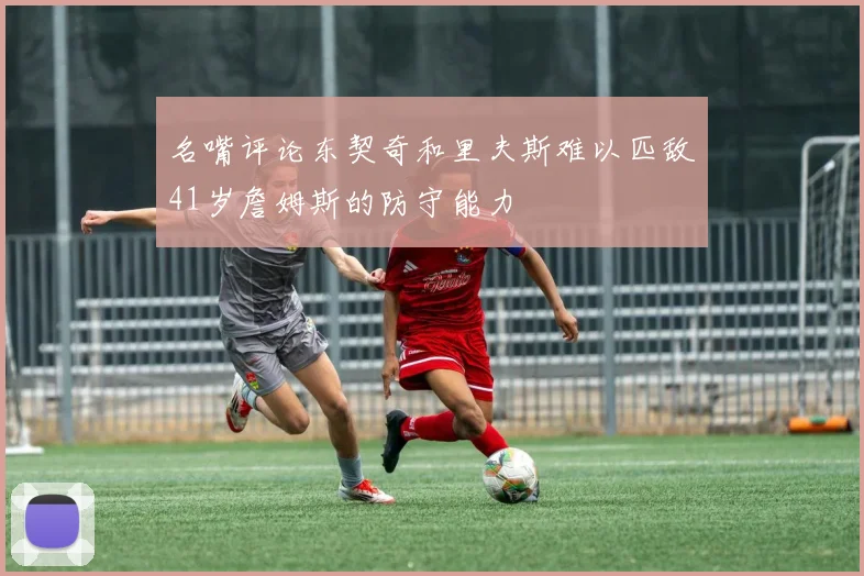 名嘴评论东契奇和里夫斯难以匹敌41岁詹姆斯的防守能力