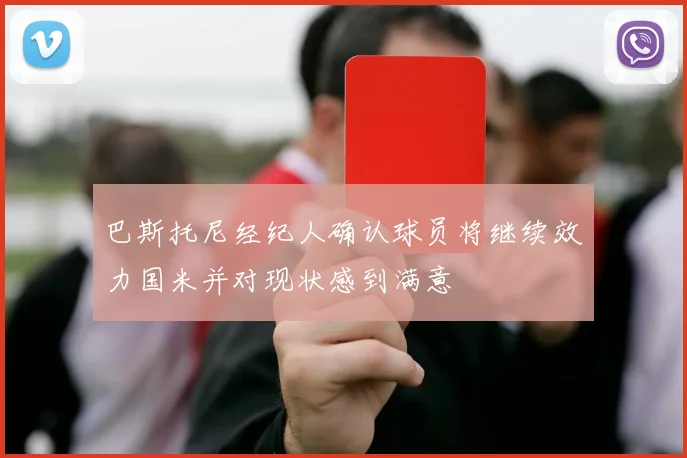 巴斯托尼经纪人确认球员将继续效力国米并对现状感到满意