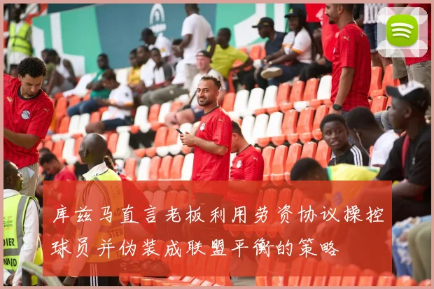 库兹马直言老板利用劳资协议操控球员并伪装成联盟平衡的策略