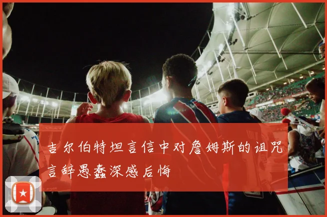 吉尔伯特坦言信中对詹姆斯的诅咒言辞愚蠢深感后悔